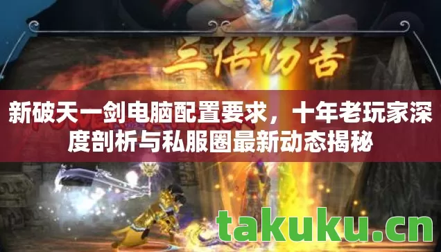 新破天一剑电脑配置要求,十年老玩家深度剖析与私服圈最新动态揭秘 新破天一剑电脑配置要求,十年老玩家深度剖析与私服圈最新动态揭秘