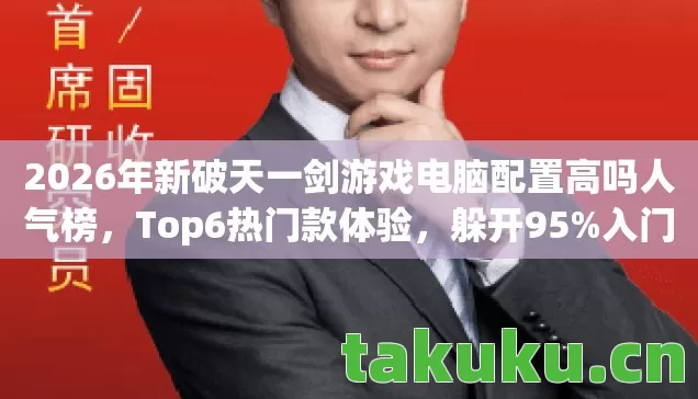 2026年新破天一剑游戏电脑配置高吗人气榜,Top6热门款体验,躲开95%入门陷阱 2026年新破天一剑游戏电脑配置高吗人气榜,Top6热门款体验,躲开95%入门陷阱