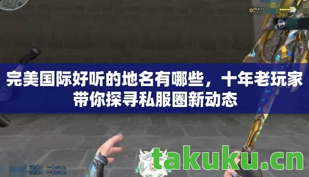 完美国际好听的地名有哪些,十年老玩家带你探寻私服圈新动态 完美国际好听的地名有哪些,十年老玩家带你探寻私服圈新动态