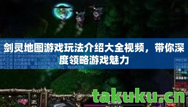 剑灵地图游戏玩法介绍大全视频,带你深度领略游戏魅力 剑灵地图游戏玩法介绍大全视频,带你深度领略游戏魅力