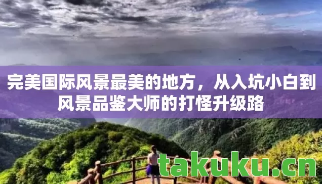 完美国际风景最美的地方，从入坑小白到风景品鉴大师的打怪升级路
