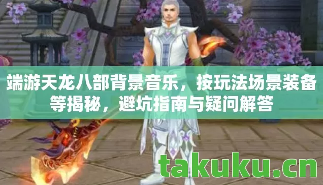 端游天龙八部背景音乐，按玩法场景装备等揭秘，避坑指南与疑问解答