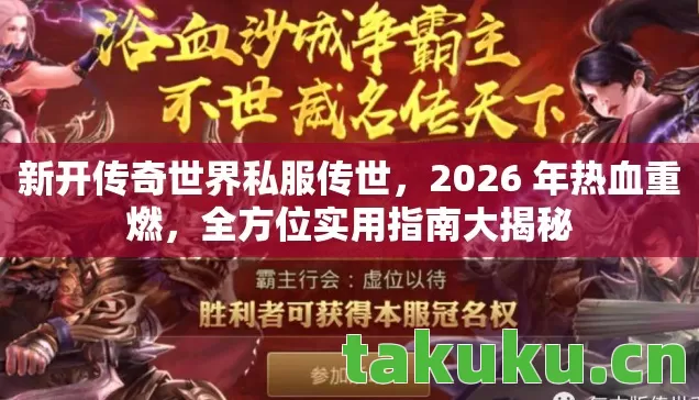 新开传奇世界私服传世，2026 年热血重燃，全方位实用指南大揭秘