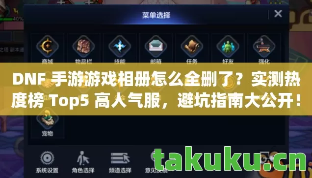 DNF 手游游戏相册怎么全删了？实测热度榜 Top5 高人气服，避坑指南大公开！