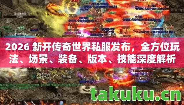 2026 新开传奇世界私服发布，全方位玩法、场景、装备、版本、技能深度解析