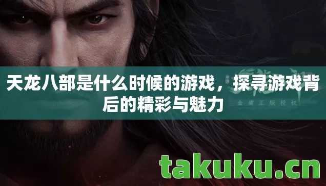 天龙八部是什么时候的游戏，探寻游戏背后的精彩与魅力
