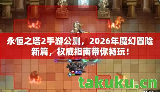 永恒之塔2手游公测，2026年魔幻冒险新篇，权威指南带你畅玩！