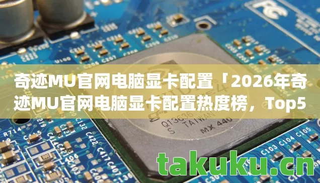 奇迹MU官网电脑显卡配置「2026年奇迹MU官网电脑显卡配置热度榜，Top5高人气服实测，避开90%新手陷阱」