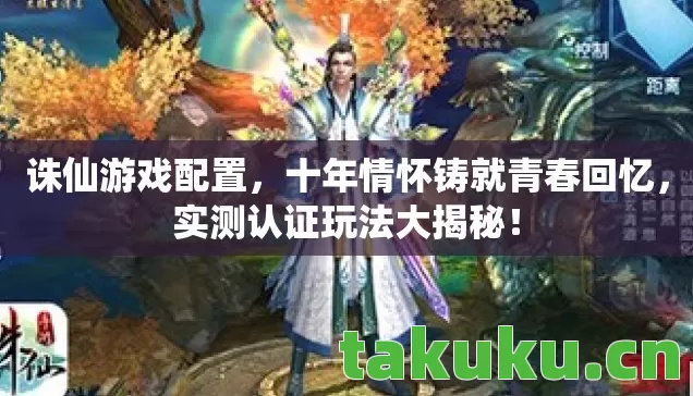 诛仙游戏配置，十年情怀铸就青春回忆，实测认证玩法大揭秘！
