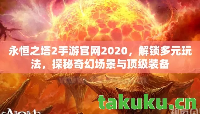 永恒之塔2手游官网2020，解锁多元玩法，探秘奇幻场景与顶级装备