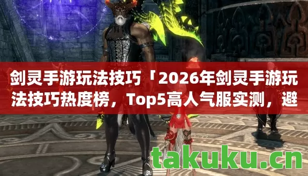 剑灵手游玩法技巧「2026年剑灵手游玩法技巧热度榜，Top5高人气服实测，避开90%新手陷阱」