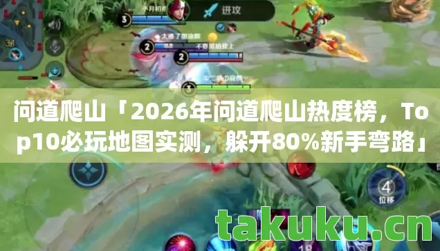 问道爬山「2026年问道爬山热度榜，Top10必玩地图实测，躲开80%新手弯路」