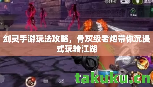 剑灵手游玩法攻略，骨灰级老炮带你沉浸式玩转江湖