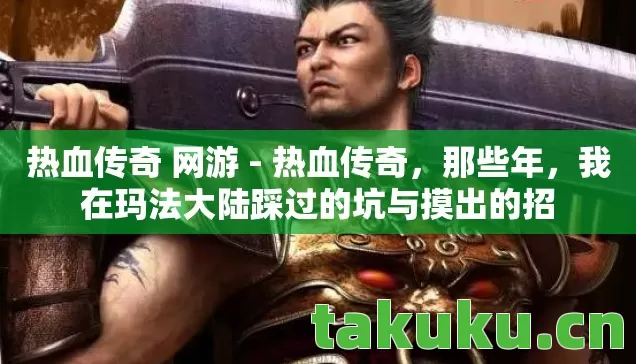 热血传奇 网游 - 热血传奇，那些年，我在玛法大陆踩过的坑与摸出的招