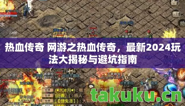 热血传奇 网游之热血传奇，最新2024玩法大揭秘与避坑指南
