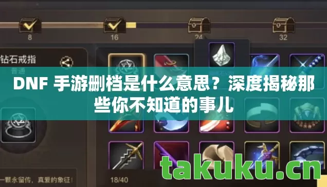 DNF 手游删档是什么意思？深度揭秘那些你不知道的事儿