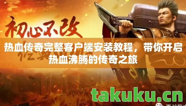 热血传奇完整客户端安装教程，带你开启热血沸腾的传奇之旅