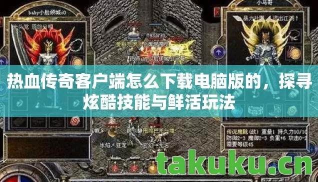 热血传奇客户端怎么下载电脑版的，探寻炫酷技能与鲜活玩法