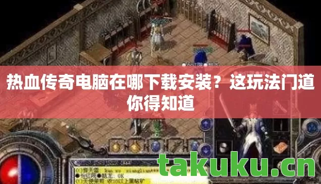 热血传奇电脑在哪下载安装？这玩法门道你得知道