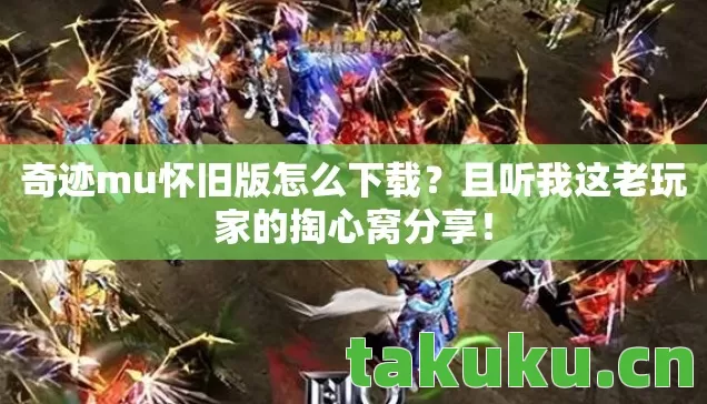 奇迹mu怀旧版怎么下载？且听我这老玩家的掏心窝分享！