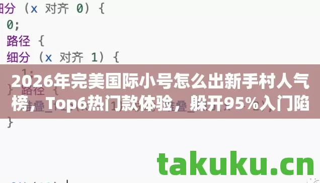 2026年完美国际小号怎么出新手村人气榜，Top6热门款体验，躲开95%入门陷阱