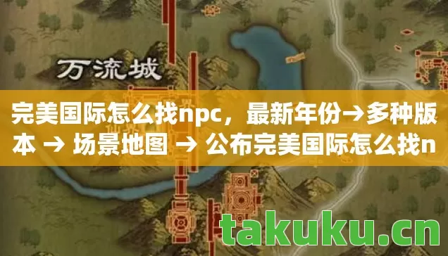 完美国际怎么找npc，最新年份→多种版本 → 场景地图 → 公布完美国际怎么找npc排名？ → 警告避坑 → 解答疑问