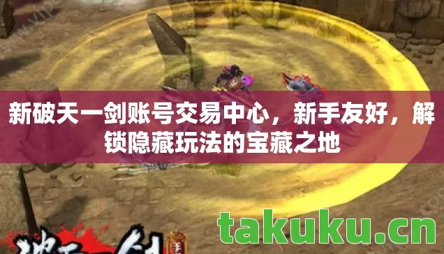 新破天一剑账号交易中心，新手友好，解锁隐藏玩法的宝藏之地