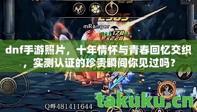 dnf手游照片，十年情怀与青春回忆交织，实测认证的珍贵瞬间你见过吗？
