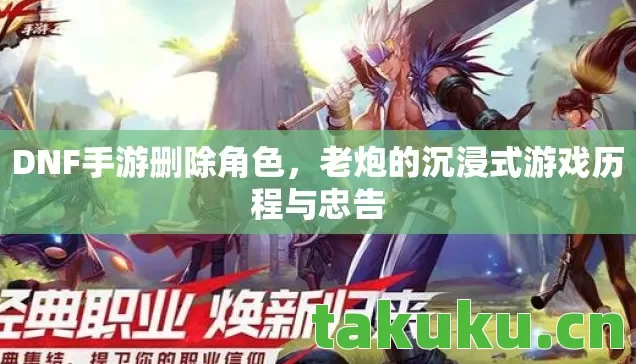 DNF手游删除角色,老炮的沉浸式游戏历程与忠告 DNF手游删除角色,老炮的沉浸式游戏历程与忠告