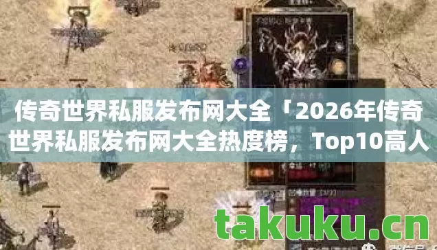 传奇世界私服发布网大全「2026年传奇世界私服发布网大全热度榜,Top10高人气服实测,避开80%新手陷阱」 传奇世界私服发布网大全「2026年传奇世界私服发布网大全热度榜,Top10高人气服实测,避开80%新手陷阱」