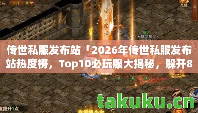 传世私服发布站「2026年传世私服发布站热度榜,Top10必玩服大揭秘,躲开80%入坑雷区」,这热度榜靠谱不? 传世私服发布站「2026年传世私服发布站热度榜,Top10必玩服大揭秘,躲开80%入坑雷区」,这热度榜靠谱不?