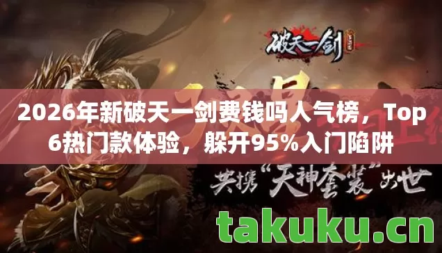 2026年新破天一剑费钱吗人气榜,Top6热门款体验,躲开95%入门陷阱 2026年新破天一剑费钱吗人气榜,Top6热门款体验,躲开95%入门陷阱