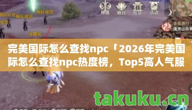 完美国际怎么查找npc「2026年完美国际怎么查找npc热度榜,Top5高人气服实测,避开90%新手陷阱」 完美国际怎么查找npc「2026年完美国际怎么查找npc热度榜,Top5高人气服实测,避开90%新手陷阱」