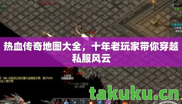 热血传奇地图大全,十年老玩家带你穿越私服风云 热血传奇地图大全,十年老玩家带你穿越私服风云