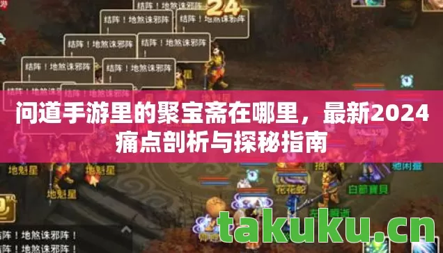 问道手游里的聚宝斋在哪里，最新2024痛点剖析与探秘指南