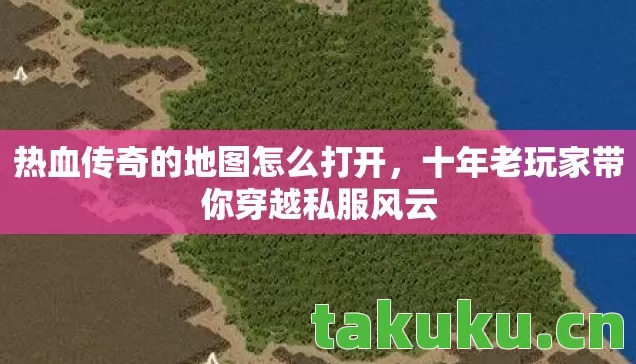 热血传奇的地图怎么打开,十年老玩家带你穿越私服风云 热血传奇的地图怎么打开,十年老玩家带你穿越私服风云