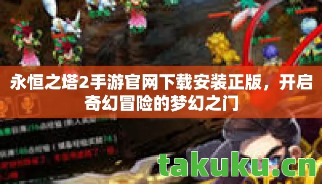 永恒之塔2手游官网下载安装正版,开启奇幻冒险的梦幻之门 永恒之塔2手游官网下载安装正版,开启奇幻冒险的梦幻之门