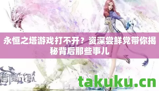 永恒之塔游戏打不开?资深尝鲜党带你揭秘背后那些事儿 永恒之塔游戏打不开?资深尝鲜党带你揭秘背后那些事儿