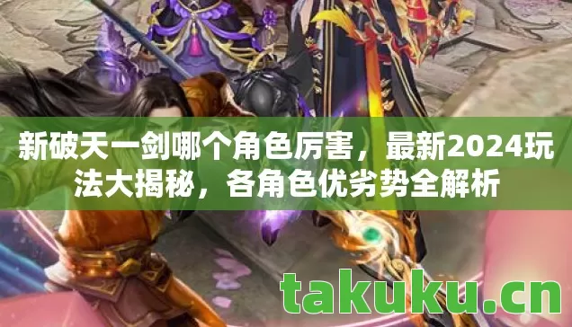 新破天一剑哪个角色厉害,最新2024玩法大揭秘,各角色优劣势全解析 新破天一剑哪个角色厉害,最新2024玩法大揭秘,各角色优劣势全解析