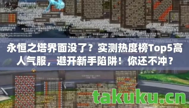 永恒之塔界面没了?实测热度榜Top5高人气服,避开新手陷阱!你还不冲? 永恒之塔界面没了?实测热度榜Top5高人气服,避开新手陷阱!你还不冲?