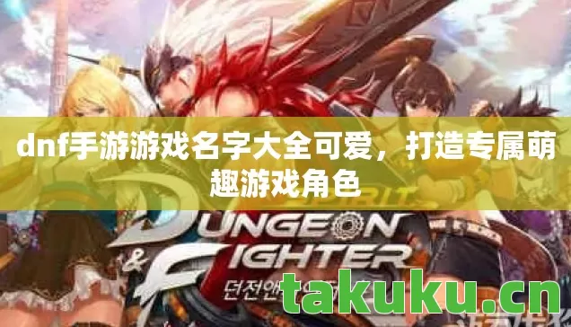 dnf手游游戏名字大全可爱,打造专属萌趣游戏角色 dnf手游游戏名字大全可爱,打造专属萌趣游戏角色