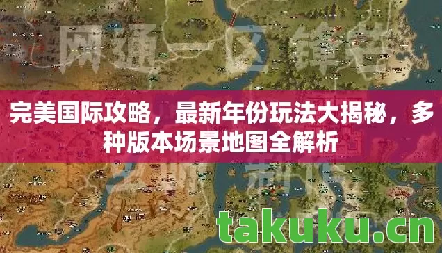 完美国际攻略,最新年份玩法大揭秘,多种版本场景地图全解析 完美国际攻略,最新年份玩法大揭秘,多种版本场景地图全解析