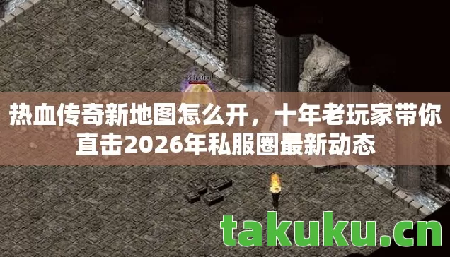 热血传奇新地图怎么开,十年老玩家带你直击2026年私服圈最新动态 热血传奇新地图怎么开,十年老玩家带你直击2026年私服圈最新动态