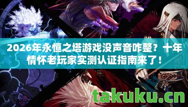 2026年永恒之塔游戏没声音咋整？十年情怀老玩家实测认证指南来了！