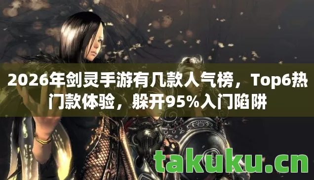 2026年剑灵手游有几款人气榜,Top6热门款体验,躲开95%入门陷阱 2026年剑灵手游有几款人气榜,Top6热门款体验,躲开95%入门陷阱