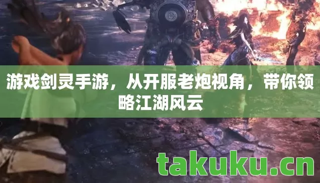游戏剑灵手游,从开服老炮视角,带你领略江湖风云 游戏剑灵手游,从开服老炮视角,带你领略江湖风云