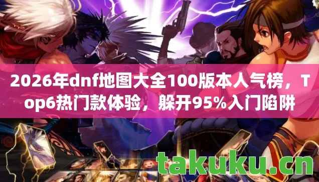 2026年dnf地图大全100版本人气榜,Top6热门款体验,躲开95%入门陷阱 2026年dnf地图大全100版本人气榜,Top6热门款体验,躲开95%入门陷阱
