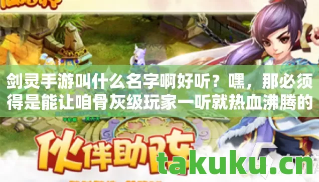 剑灵手游叫什么名字啊好听?嘿,那必须得是能让咱骨灰级玩家一听就热血沸腾的! 剑灵手游叫什么名字啊好听?嘿,那必须得是能让咱骨灰级玩家一听就热血沸腾的!