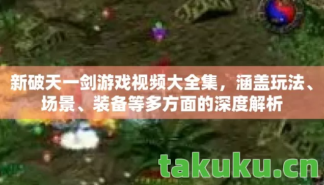 新破天一剑游戏视频大全集,涵盖玩法、场景、装备等多方面的深度解析 新破天一剑游戏视频大全集,涵盖玩法、场景、装备等多方面的深度解析