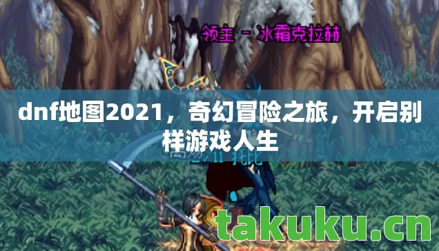 dnf地图2021,奇幻冒险之旅,开启别样游戏人生 dnf地图2021,奇幻冒险之旅,开启别样游戏人生
